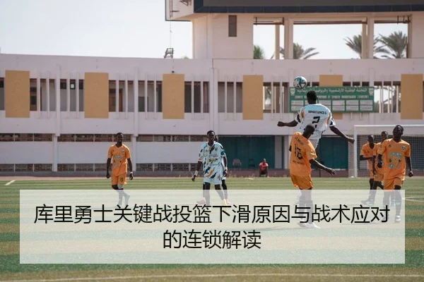 库里勇士关键战投篮下滑原因与战术应对的连锁解读