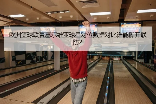 欧洲篮球联赛塞尔维亚球星对位数据对比谁能撕开联防2