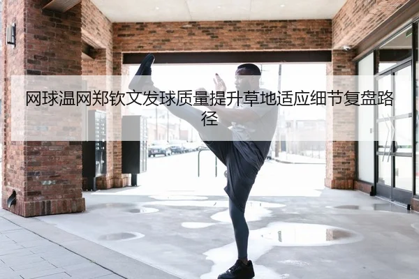 网球温网郑钦文发球质量提升草地适应细节复盘路径